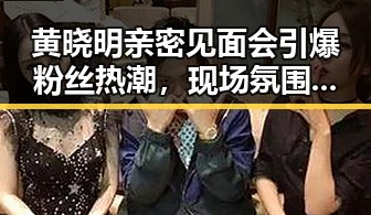 黄晓明亲密见面会引爆粉丝热潮,现场氛围火爆🔥