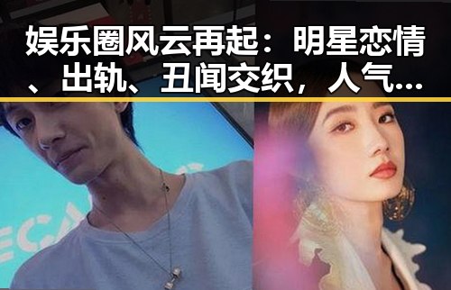 娱乐圈风云再起：明星恋情、出轨、丑闻交织，人气热幕背后真相令人深思