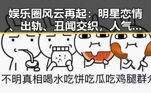 娱乐圈风云再起:明星恋情、出轨、丑闻交织,人气热幕背后真相令人深思