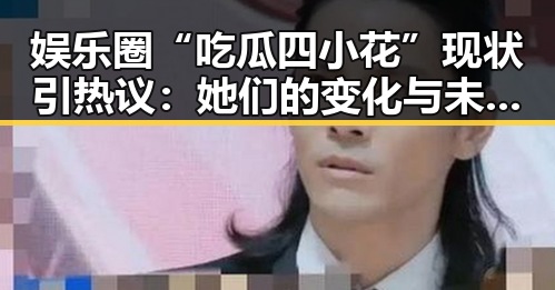 娱乐圈“吃瓜四小花”现状引热议:她们的变化与未来走向