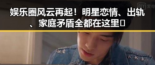 娱乐圈风云再起！明星恋情、出轨、家庭矛盾全都在这里✨