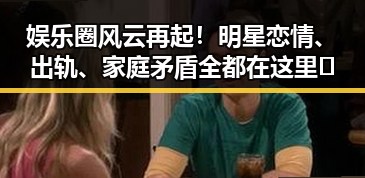 娱乐圈风云再起!明星恋情、出轨、家庭矛盾全都在这里✨