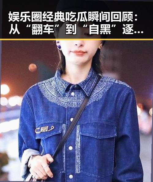 娱乐圈经典吃瓜瞬间回顾：从“翻车”到“自黑”逐步演变