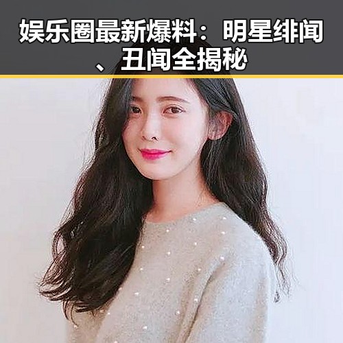 娱乐圈最新爆料：明星绯闻、丑闻全揭秘