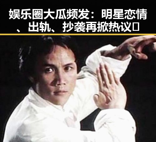 娱乐圈大瓜频发：明星恋情、出轨、抄袭再掀热议🔥