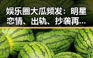 娱乐圈大瓜频发:明星恋情、出轨、抄袭再掀热议🔥